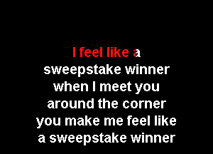 I feel like a
sweepstake winner

when I meet you
around the corner
you make me feel like
a sweepstake winner