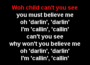 Woh child can't you see
you must believe me
oh 'darlin', 'darlin'

I'm 'callin', 'callin'
can't you see
why won't you believe me
oh 'darlin', 'darlin'

I'm 'callin', 'callin'