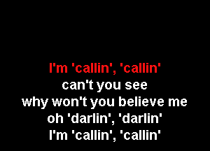 I'm 'callin', 'callin'

can't you see
why won't you believe me
oh 'darlin', 'darlin'
I'm 'callin', 'callin'