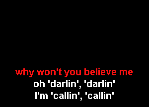 why won't you believe me
oh 'darlin', 'darlin'
I'm 'callin', 'callin'