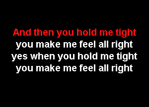 And then you hold me tight
you make me feel all right
yes when you hold me tight
you make me feel all right