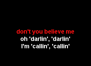 don't you believe me

oh 'darlin', 'darlin'
I'm 'callin', 'callin'