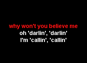 why won't you believe me

oh 'darlin', 'darlin'
I'm 'callin', 'callin'