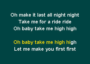 0h make it last all night night
Take me for a ride ride
Oh baby take me high high

Oh baby take me high high
Let me make you first first