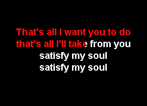 That's all I want you to do
that's all I'll take from you

satisfy my soul
satisfy my soul