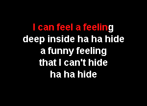 I can feel a feeling
deep inside ha ha hide
a funny feeling

that I can't hide
ha ha hide