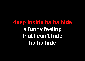 deep inside ha ha hide
a funny feeling

that I can't hide
ha ha hide