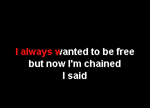 I always wanted to be free

but now I'm chained
I said