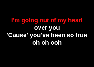 I'm going out of my head
overyou

'Cause' you've been so true
oh oh ooh