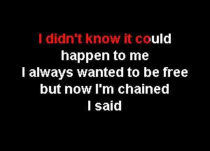 I didn't know it could
happen to me
I always wanted to be free

but now I'm chained
I said