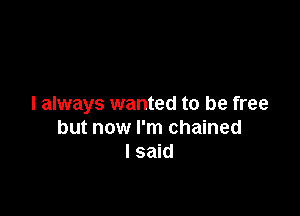 I always wanted to be free

but now I'm chained
I said