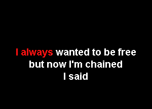 I always wanted to be free

but now I'm chained
I said