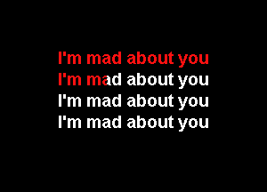 I'm mad about you
I'm mad about you

I'm mad about you
I'm mad about you