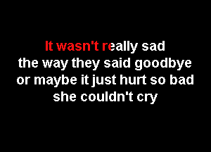 It wasn't really sad
the way they said goodbye

or maybe itjust hurt so bad
she couldn't cry