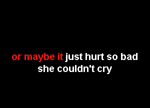 or maybe itjust hurt so bad
she couldn't cry
