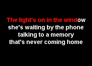 The light's on in the window
she's waiting by the phone
talking to a memory
that's never coming home