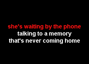 she's waiting by the phone

talking to a memory
that's never coming home