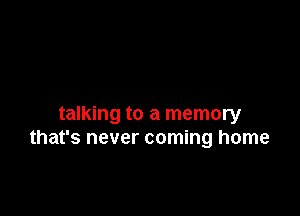 talking to a memory
that's never coming home