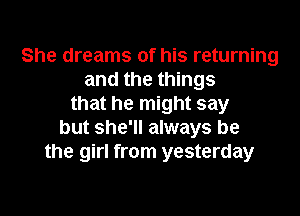 She dreams of his returning
and the things
that he might say

but she'll always be
the girl from yesterday
