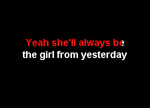 Yeah she'll always be

the girl from yesterday