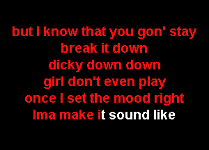 but I know that you gon' stay
break it down
dicky down down
girl don't even play
once I set the mood right
lma make it sound like