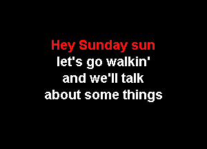 Hey Sunday sun
let's go walkin'

and we'll talk
about some things