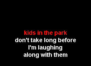 kids in the park
don't take long before
I'm laughing
along with them