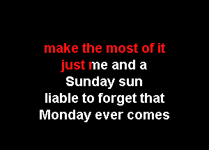 make the most of it
just me and a

Sunday sun
liable to forget that
Monday ever comes