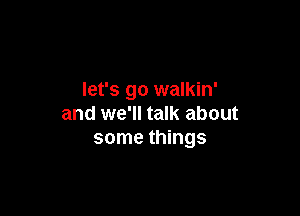 let's go walkin'

and we'll talk about
some things