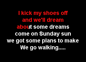 I kick my shoes off
and we'll dream
about some dreams
come on Sunday sun
we got some plans to make
We go walking .....