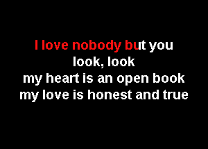 I love nobody but you
look, look

my heart is an open book
my love is honest and true