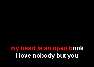 my heart is an open book
I love nobody but you