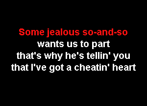 Some jealous so-and-so
wants us to part

that's why he's tellin' you
that I've got a cheatin' heart