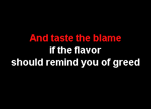 And taste the blame
if the flavor

should remind you of greed