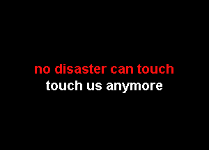 no disaster can touch

touch us anymore