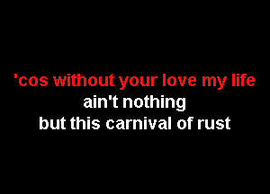 'cos without your love my life

ain't nothing
but this carnival of rust