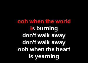 ooh when the world
is burning

don't walk away
don't walk away
ooh when the heart
is yearning