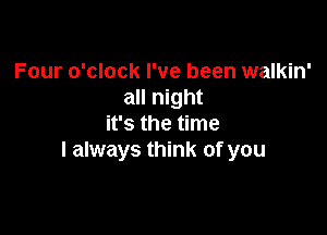 Four o'clock I've been walkin'
all night

it's the time
I always think of you