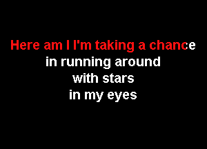 Here am I I'm taking a chance
in running around

with stars
in my eyes