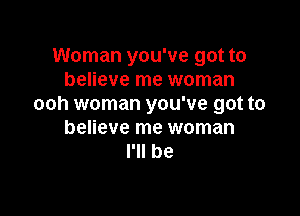 Woman you've got to
believe me woman
ooh woman you've got to

believe me woman
I'll be