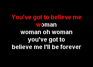 You've got to believe me
woman
woman oh woman

you've got to
believe me I'll be forever