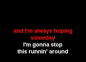 and I'm always hoping
someday
I'm gonna stop
this runnin' around