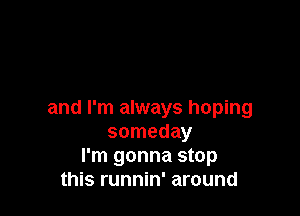 and I'm always hoping
someday
I'm gonna stop
this runnin' around