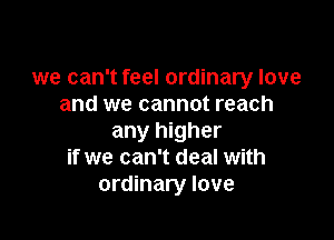 we can't feel ordinary love
and we cannot reach

any higher
if we can't deal with
ordinary love