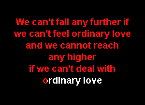 We can't fall any further if
we can't feel ordinary love
and we cannot reach
any higher
if we can't deal with
ordinary love