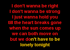 I don't wanna be right
I don't wanna be strong
ljust wanna hold you
till the heart breaks gone
when the sun comes up
we can both move on
but we don't have to be
lonely tonight