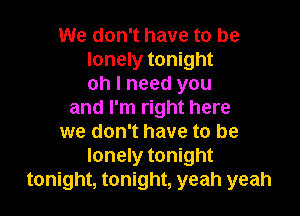 We don't have to be
lonely tonight
oh I need you

and I'm right here
we don't have to be
lonely tonight
tonight, tonight, yeah yeah