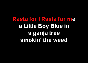 Rasta for I Rasta for me
a Little Boy Blue in

a ganja tree
smokin' the weed