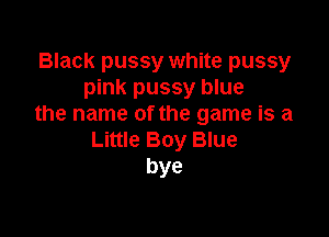 Black pussy white pussy
pink pussy blue
the name of the game is a

Little Boy Blue
bye