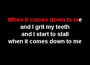 When it comes down to me
and I grit my teeth

and I start to stall
when it comes down to me